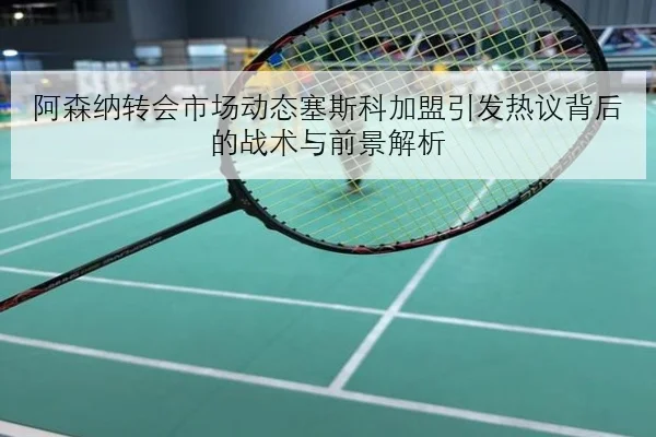 阿森纳转会市场动态塞斯科加盟引发热议背后的战术与前景解析