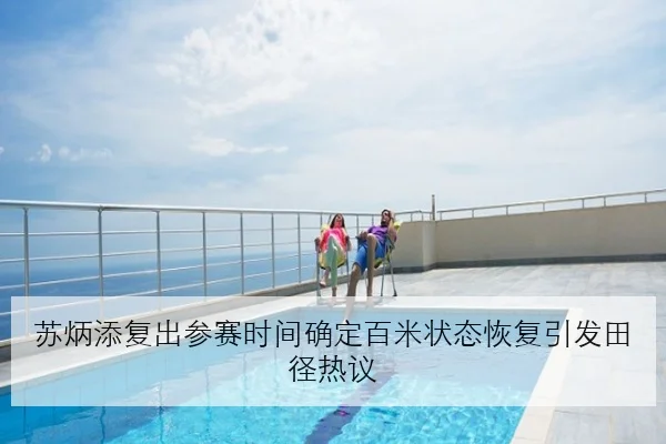 苏炳添复出参赛时间确定百米状态恢复引发田径热议
